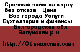 Срочный займ на карту без отказа › Цена ­ 500 - Все города Услуги » Бухгалтерия и финансы   . Белгородская обл.,Валуйский р-н
